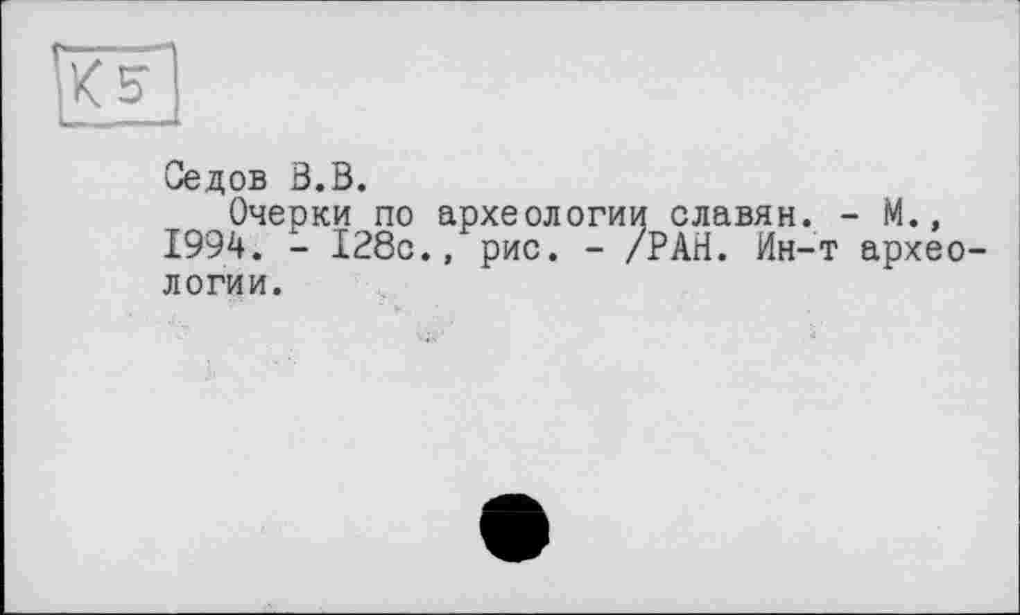 ﻿Седов S.В.
Очерки по археологии славян. - М., 1994. - 128с., рис. - /РАН. Ин-т археологии.